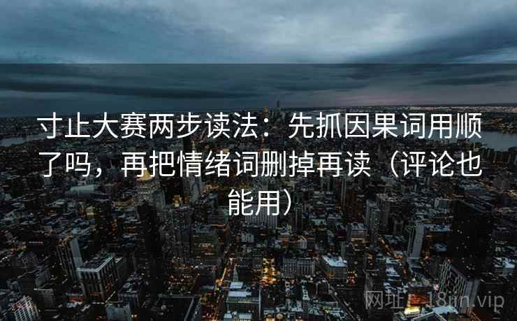 寸止大赛两步读法：先抓因果词用顺了吗，再把情绪词删掉再读（评论也能用）