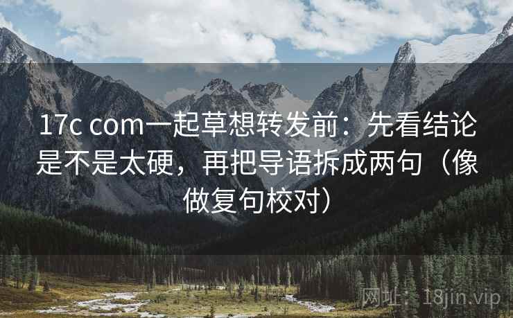 17c com一起草想转发前：先看结论是不是太硬，再把导语拆成两句（像做复句校对）