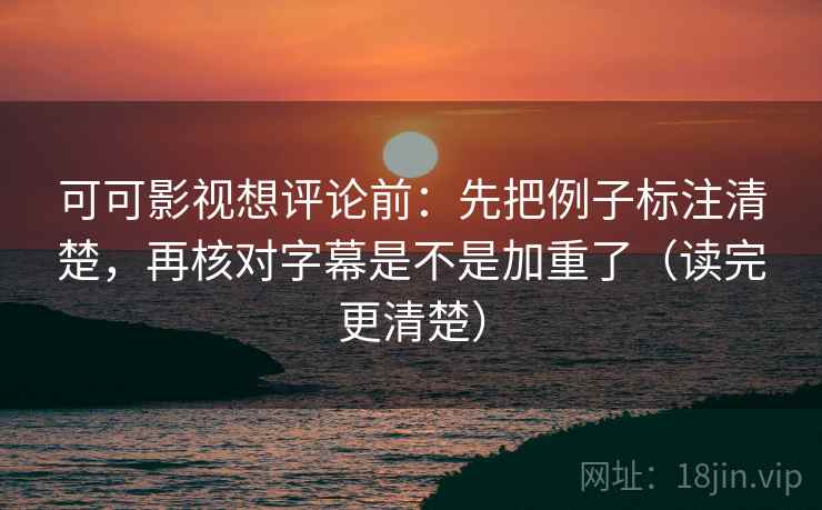可可影视想评论前：先把例子标注清楚，再核对字幕是不是加重了（读完更清楚）