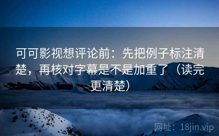 可可影视想评论前：先把例子标注清楚，再核对字幕是不是加重了（读完更清楚）