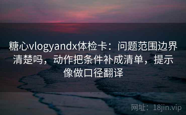 糖心vlogyandx体检卡：问题范围边界清楚吗，动作把条件补成清单，提示像做口径翻译