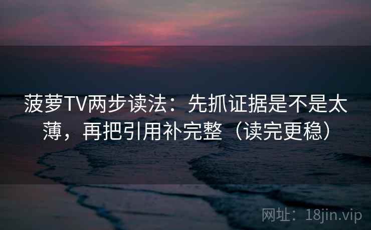 菠萝TV两步读法：先抓证据是不是太薄，再把引用补完整（读完更稳）