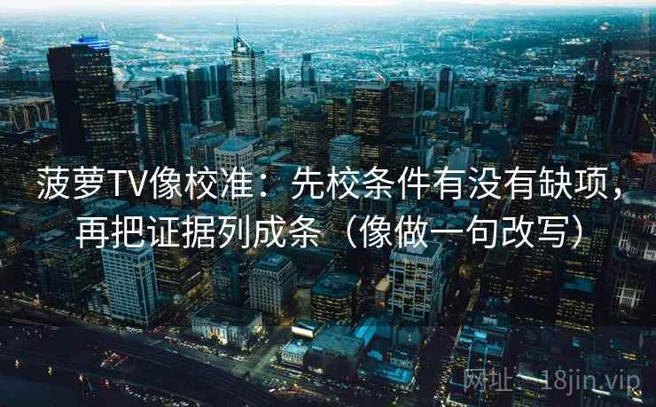 菠萝TV像校准：先校条件有没有缺项，再把证据列成条（像做一句改写）