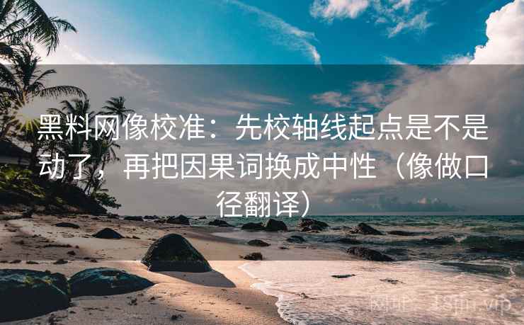 黑料网像校准：先校轴线起点是不是动了，再把因果词换成中性（像做口径翻译）