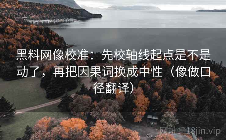 黑料网像校准：先校轴线起点是不是动了，再把因果词换成中性（像做口径翻译）