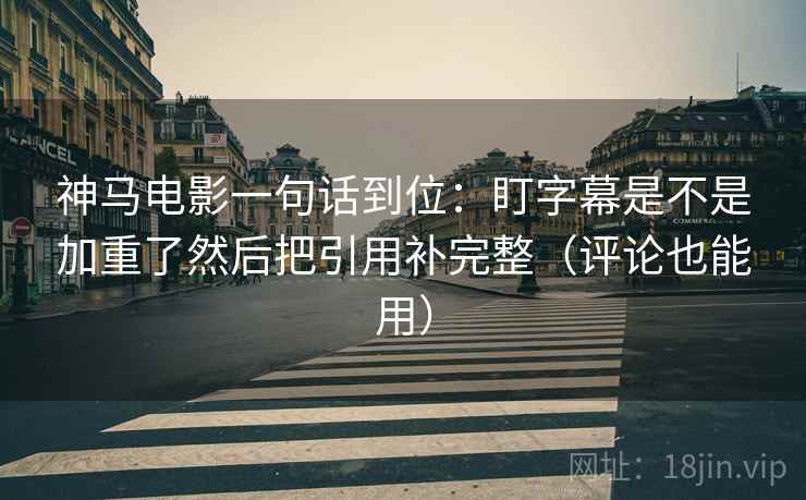 神马电影一句话到位：盯字幕是不是加重了然后把引用补完整（评论也能用）