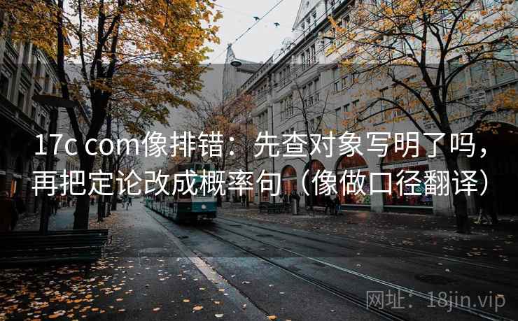 17c com像排错：先查对象写明了吗，再把定论改成概率句（像做口径翻译）