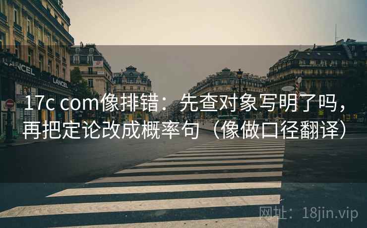 17c com像排错：先查对象写明了吗，再把定论改成概率句（像做口径翻译）