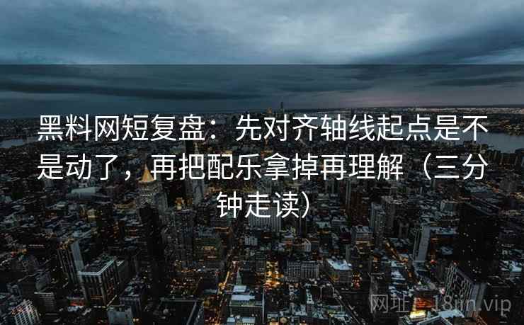 黑料网短复盘：先对齐轴线起点是不是动了，再把配乐拿掉再理解（三分钟走读）