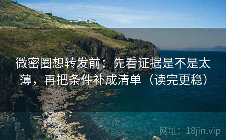 微密圈想转发前：先看证据是不是太薄，再把条件补成清单（读完更稳）
