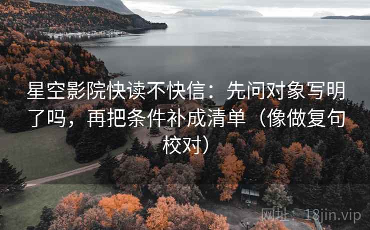 星空影院快读不快信：先问对象写明了吗，再把条件补成清单（像做复句校对）
