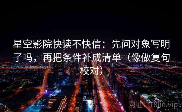 星空影院快读不快信：先问对象写明了吗，再把条件补成清单（像做复句校对）