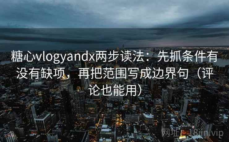 糖心vlogyandx两步读法：先抓条件有没有缺项，再把范围写成边界句（评论也能用）