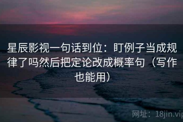 星辰影视一句话到位：盯例子当成规律了吗然后把定论改成概率句（写作也能用）
