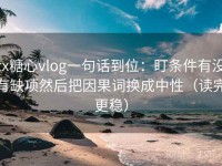 tx糖心vlog一句话到位：盯条件有没有缺项然后把因果词换成中性（读完更稳）