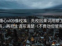 糖心vl09像校准：先校因果词用顺了吗，再把主语写清楚（不费劲但管用）