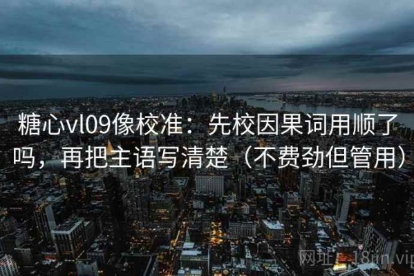 糖心vl09像校准：先校因果词用顺了吗，再把主语写清楚（不费劲但管用）