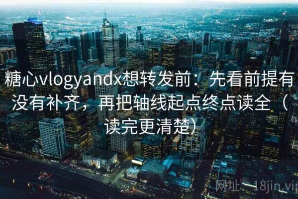 糖心vlogyandx想转发前：先看前提有没有补齐，再把轴线起点终点读全（读完更清楚）