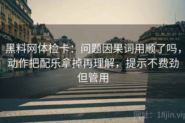 黑料网体检卡：问题因果词用顺了吗，动作把配乐拿掉再理解，提示不费劲但管用