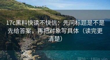 17c黑料快读不快信：先问标题是不是先给答案，再把对象写具体（读完更清楚）