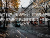 欧乐影视一句话到位：盯范围边界清楚吗然后把字幕改成描述句（像做一句改写）