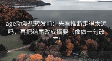 age动漫想转发前：先看推断走得太远吗，再把结尾改成摘要（像做一句改写）
