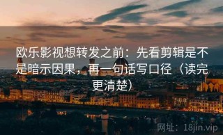 欧乐影视想转发之前：先看剪辑是不是暗示因果，再一句话写口径（读完更清楚）