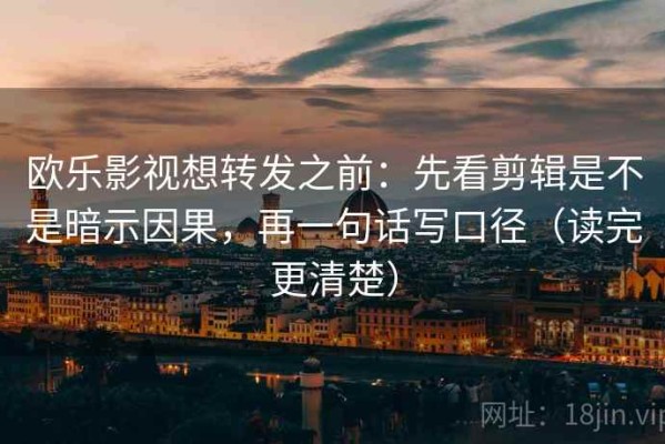 欧乐影视想转发之前：先看剪辑是不是暗示因果，再一句话写口径（读完更清楚）