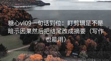 糖心vl09一句话到位：盯剪辑是不是暗示因果然后把结尾改成摘要（写作也能用）