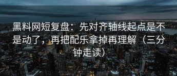 黑料网短复盘：先对齐轴线起点是不是动了，再把配乐拿掉再理解（三分钟走读）