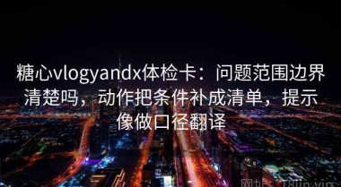 糖心vlogyandx体检卡：问题范围边界清楚吗，动作把条件补成清单，提示像做口径翻译