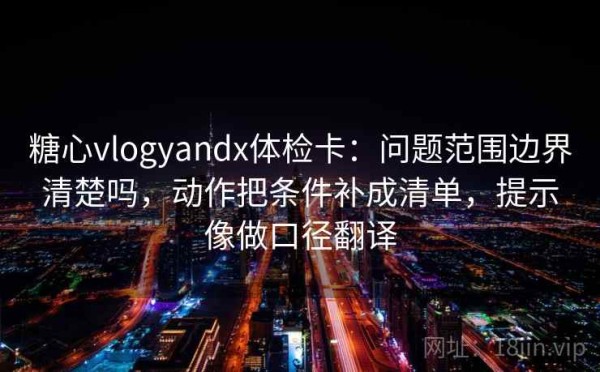 糖心vlogyandx体检卡：问题范围边界清楚吗，动作把条件补成清单，提示像做口径翻译