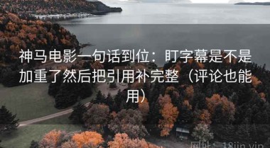 神马电影一句话到位：盯字幕是不是加重了然后把引用补完整（评论也能用）