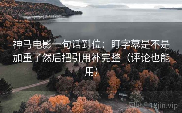 神马电影一句话到位：盯字幕是不是加重了然后把引用补完整（评论也能用）