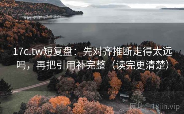 17c.tw短复盘：先对齐推断走得太远吗，再把引用补完整（读完更清楚）