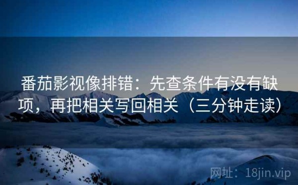 番茄影视像排错：先查条件有没有缺项，再把相关写回相关（三分钟走读）