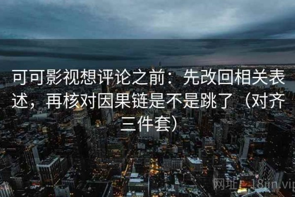 可可影视想评论之前：先改回相关表述，再核对因果链是不是跳了（对齐三件套）