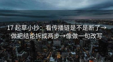 17 起草小抄：看传播链是不是断了→做把结论拆成两步→像做一句改写
