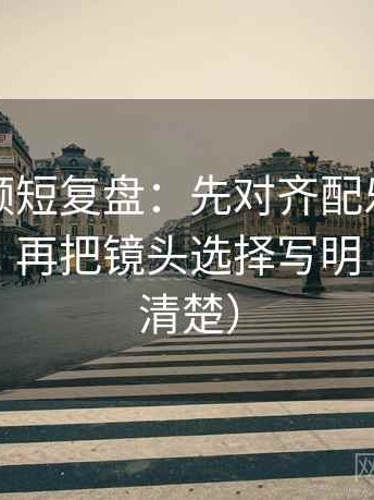 西瓜视频短复盘：先对齐配乐是不是带节奏，再把镜头选择写明（读完更清楚）