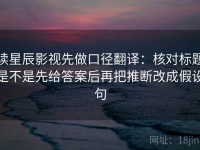 读星辰影视先做口径翻译：核对标题是不是先给答案后再把推断改成假设句
