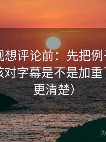 可可影视想评论前：先把例子标注清楚，再核对字幕是不是加重了（读完更清楚）