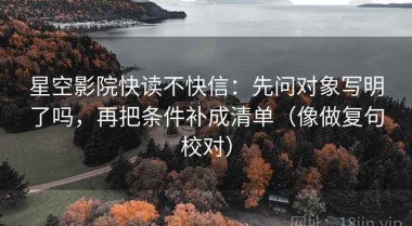 星空影院快读不快信：先问对象写明了吗，再把条件补成清单（像做复句校对）