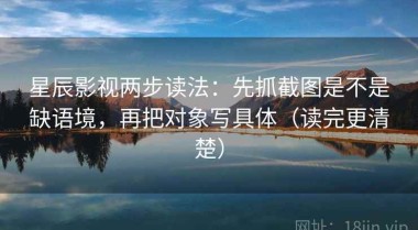 星辰影视两步读法：先抓截图是不是缺语境，再把对象写具体（读完更清楚）