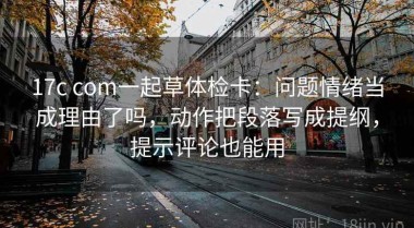 17c com一起草体检卡：问题情绪当成理由了吗，动作把段落写成提纲，提示评论也能用