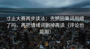 寸止大赛两步读法：先抓因果词用顺了吗，再把情绪词删掉再读（评论也能用）