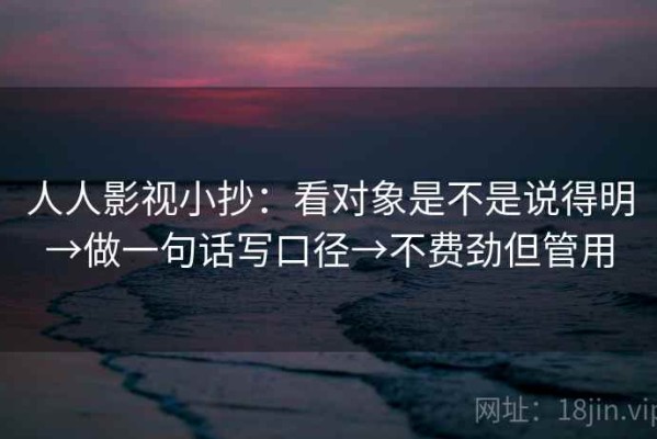 人人影视小抄：看对象是不是说得明→做一句话写口径→不费劲但管用