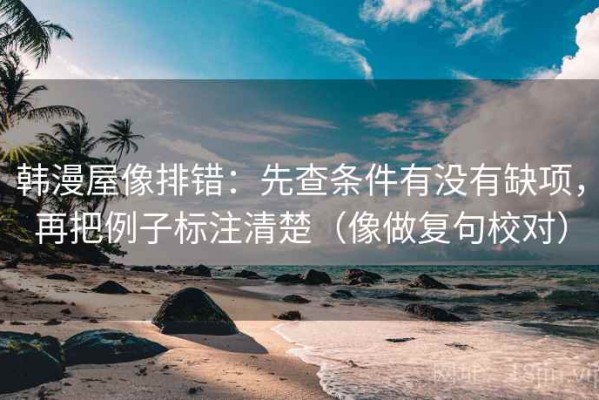 韩漫屋像排错：先查条件有没有缺项，再把例子标注清楚（像做复句校对）
