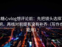 tx糖心vlog想评论前：先把镜头选择写明，再核对前提有没有补齐（写作也能用）