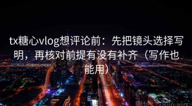 tx糖心vlog想评论前：先把镜头选择写明，再核对前提有没有补齐（写作也能用）