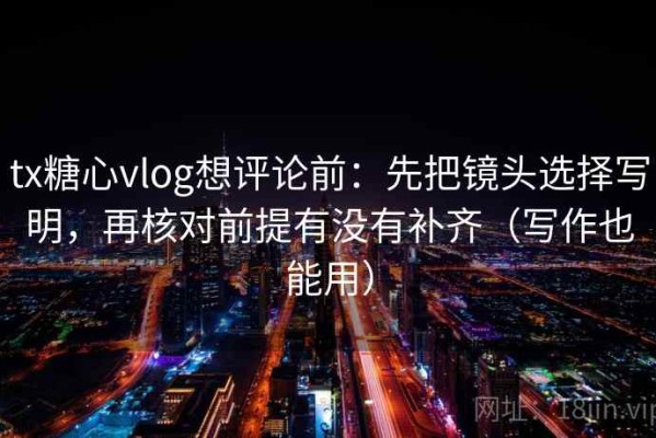 tx糖心vlog想评论前：先把镜头选择写明，再核对前提有没有补齐（写作也能用）